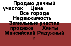 Продаю дачный участок  › Цена ­ 300 000 - Все города Недвижимость » Земельные участки продажа   . Ханты-Мансийский,Радужный г.